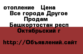 отопление › Цена ­ 50 000 - Все города Другое » Продам   . Башкортостан респ.,Октябрьский г.